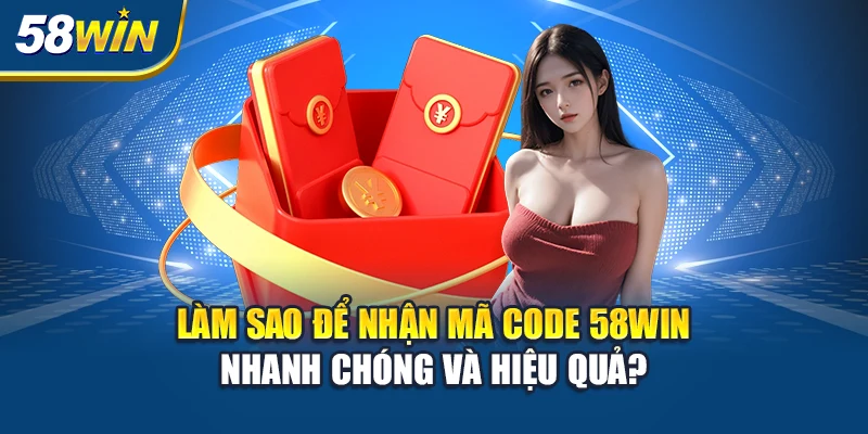 lam-sao-de-nhan-ma-code-58win-nhanh-chong-va-hieu-qua-